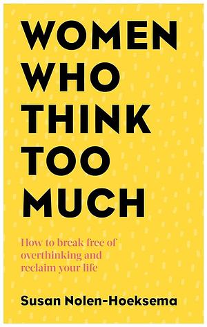 Women Who Think Too Much : How to Break Free of Overthinking and Reclaim Your Life by Susan Nolen-Hoeksema