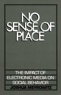 No Sense of Place: The Impact of Electronic Media on Social Behavior by Joshua Meyrowitz