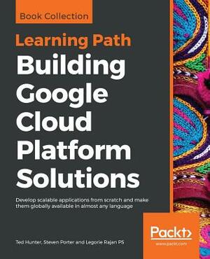 Building Google Cloud Platform Solutions by Legorie Rajan Ps, Ted Hunter, Steven Porter