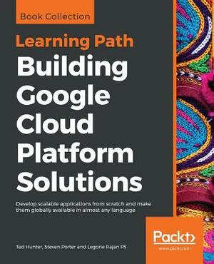 Building Google Cloud Platform Solutions by Ted Hunter, Steven Porter, Legorie Rajan Ps