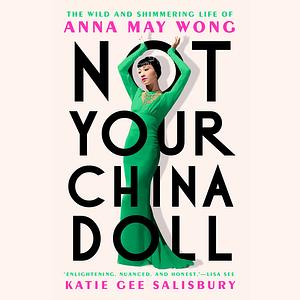Not Your China Doll: The Wild and Shimmering Life of Anna May Wong by Katie Gee Salisbury
