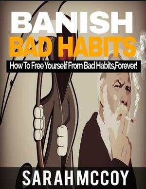 Banish Bad Habits: How To Free Yourself From Bad Habits, Forever! by Sarah McCoy