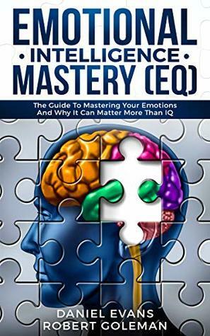 Emotional Intelligence Mastery (EQ): The Guide to Mastering Emotions and Why It Can Matter More Than IQ by Robert Goleman, Daniel Evans