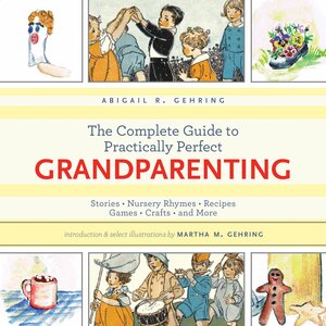 The Complete Guide to Practically Perfect Grandparenting: Stories, Nursery Rhymes, Recipes, Games, Crafts and More by Abigail R. Gehring, Martha M. Gehring