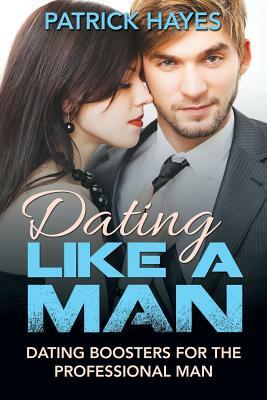 Dating Like a Man: Dating Boosters for the Professional Man by Patrick Hayes