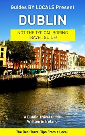 Dublin: The Best Travel Tips About Where to Go and What to See in Dublin, Ireland by Guides by Locals
