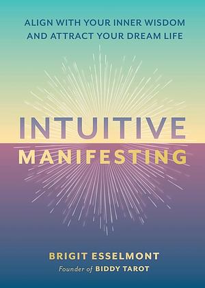 Intuitive Manifesting: Align with Your Inner Wisdom and Attract Your Dream Life by Brigit Esselmont