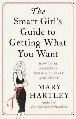 The Smart Girl's Guide to Getting What You Want: How to be assertive with wit, style and grace by Mary Hartley