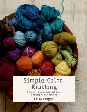 Simple Color Knitting: A Complete How-to-Knit-with-Color Workshop with 20 Projects by Erika Knight