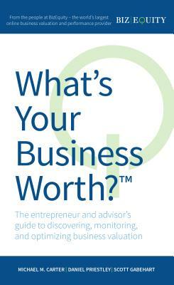 What's Your Business Worth? the Entrepreneur and Advisor's Guide to Discovering, Monitoring, and Optimizing Business Valuation by Michael M. Carter, Daniel Priestley, Scott Gabehart