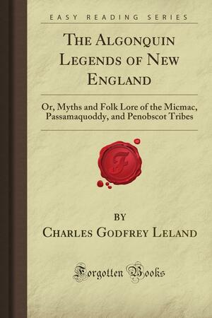The Algonquin Legends of New England: Or, Myths and Folk Lore of the Micmac, Passamaquoddy, and Penobscot Tribes by Charles Godfrey Leland