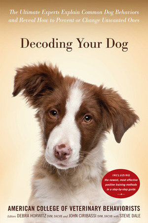 Decoding Your Dog: The Ultimate Experts Explain Common Dog Behaviors and Reveal How to Prevent or Change Unwanted Ones by Debra Horwitz, John Ciribassi, Steve Dale
