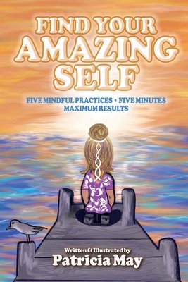 Find Your Amazing Self: Five Mindful Practices, Five Minutes, Maximum Results by Patricia May