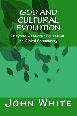 God and Cultural Evolution: Beyond Western Civilization to Global Community by John White