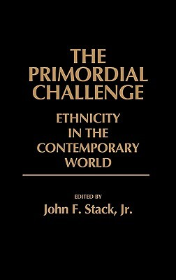The Primordial Challenge: Ethnicity in the Contemporary World by John F. Stack