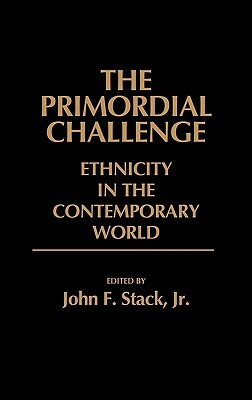 The Primordial Challenge: Ethnicity in the Contemporary World by John F. Stack