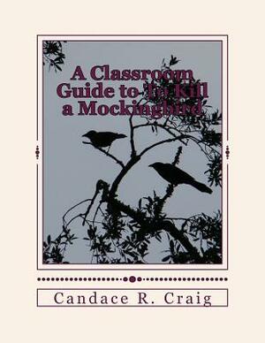 A Classroom Guide to To Kill a Mockingbird by Candace R. Craig