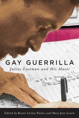 Gay Guerrilla: Julius Eastman and His Music by Mary Jane Leach, Ren Levine Packer