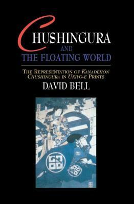 Chushingura and the Floating World: The Representation of Kanadehon Chushingura in Ukiyo-e Prints by David Bell