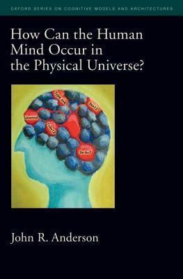 How Can the Human Mind Occur in the Physical Universe? Oxford Series on Cognitive Models and Architectures by John R. Anderson