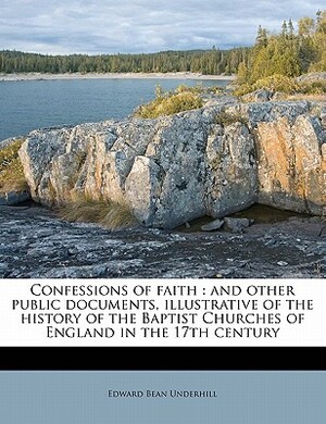 Confessions of Faith: And Other Public Documents, Illustrative of the History of the Baptist Churches of England in the 17th Century by Edward Bean Underhill