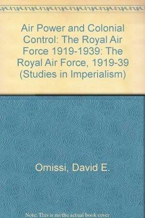 Air Power and Colonial Control: The Royal Air Force, 1919-1939 by David E. Omissi