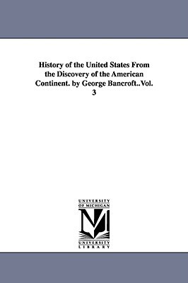 History of the United States from the Discovery of the American Continent. by George Bancroft..Vol. 3 by George Bancroft