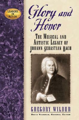 Glory and Honor: The Music and Artistic Legacy of Johann Sebastian Bach by Gregory Wilbur