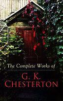 The Complete Works of G. K. Chesterton: Novels, Short Stories, Father Brown Mysteries, Historical Works, Biographies, Theological Books, Plays, Poetry, Travel Sketches &amp; Essays by G. K. Chesterton