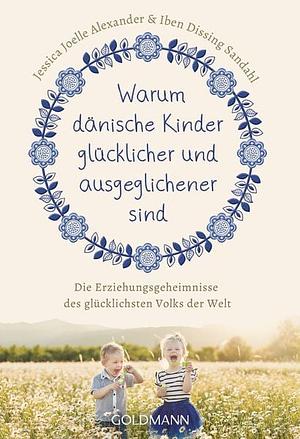 Warum dänische Kinder glücklicher und ausgeglichener sind: die Erziehungsgeheimnisse des glücklichsten Volks der Welt by Jessica Joelle Alexander, Iben Dissing Sandahl