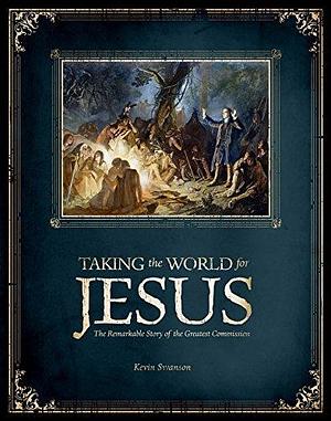 Taking the World for Jesus: The Remarkable Story of the Greatest Commission by Kevin Swanson, Kevin Swanson