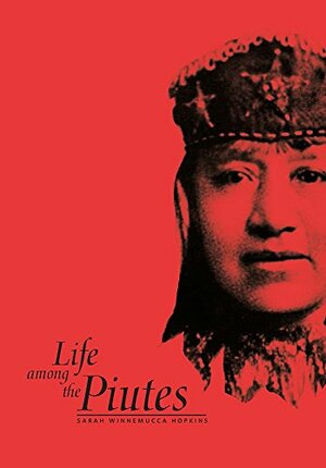 Life Among the Piutes: Their Wrongs and Claims by Sarah Winnemucca Hopkins