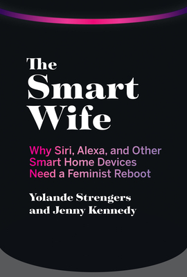 The Smart Wife: Why Siri, Alexa, and Other Smart Home Devices Need a Feminist Reboot by Jenny Kennedy, Yolande Strengers