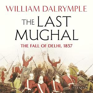 The Last Mughal: The Fall of a Dynasty: Delhi, 1857 by William Dalrymple