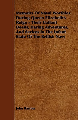 Memoirs Of Naval Worthies During Queen Elizabeth's Reign - Their Gallant Deeds, Daring Adventures, And Sevices In The Infant State Of The British Navy by John Barrow