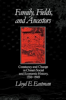 Family, Fields, and Ancestors: Constancy and Change in China's Social and Economic History, 1550-1949 by Lloyd E. Eastman