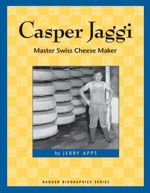 Casper Jaggi: Master Swiss Cheese Maker by Jerry Apps