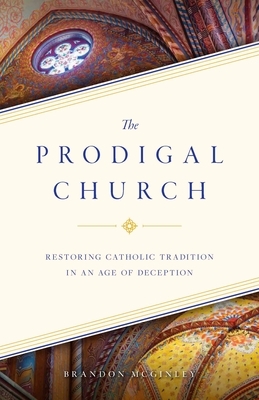 The Prodigal Church: Restoring Catholic Tradition in an Age of Deception by Brandon McGinley