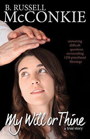 My Will or Thine: An Inspiring True Story About LDS Priesthood Blessings and Deep Questions Surrounding Beliefs by Ensign Callister, B. Russell McConkie, B. Russell McConkie