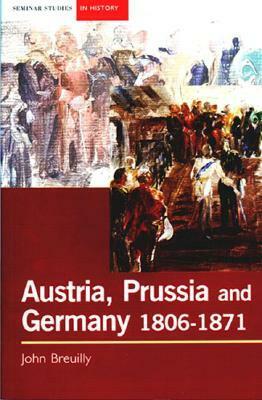 Austria, Prussia and the Making of Modern Germany, 1806-1871 by John Breuilly