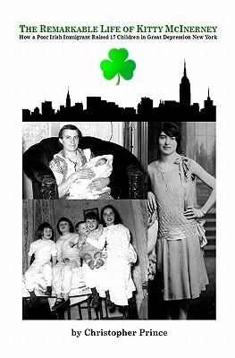 The Remarkable Life of Kitty McInerney: How a Poor Irish Immigrant Raised 17 Children in Great Depression New York by Christopher Prince