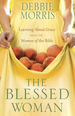 The Blessed Woman: Learning About Grace from the Women of the Bible by Debbie Morris