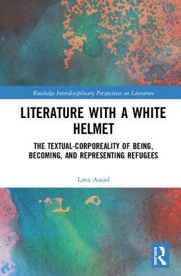 Literature with a White Helmet: The Textual-Corporeality of Being, Becoming, and Representing Refugees by Lava Asaad