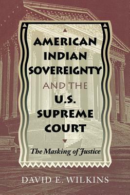 American Indian Sovereignty and the U.S. Supreme Court: The Masking of Justice by David E. Wilkins