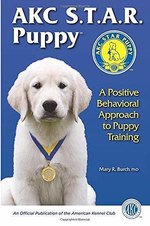 AKC Star Puppy: A Positive Behavioral Approach To Puppy Training by Mary R. Burch, Mary R. Burch