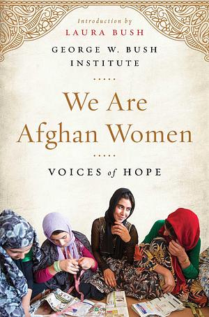 We Are Afghan Women by George W. Bush Institute, George W. Bush Institute, Laura Bush