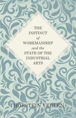 The Instinct of Workmanship and the State of the Industrial Arts by Thorstein Veblen