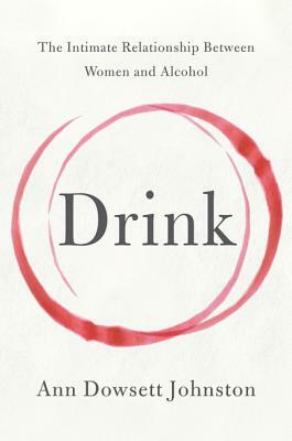 Drink: The Intimate Relationship Between Women and Alcohol by Ann Dowsett Johnston