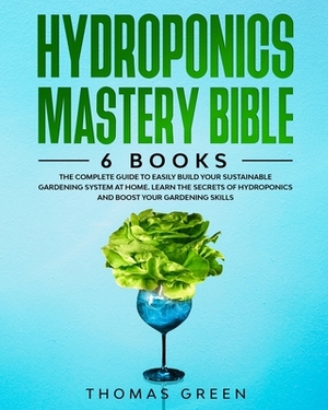 Hydroponics Mastery Bible: 6 IN 1. The Complete Guide to Easily Build Your Sustainable Gardening System at Home. Learn the Secrets of Hydroponics by Thomas Green