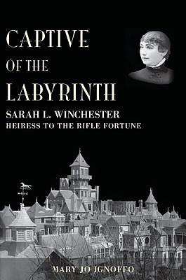 Captive of the Labyrinth: Sarah L. Winchester, Heiress to the Rifle Fortune by Mary Jo Ignoffo